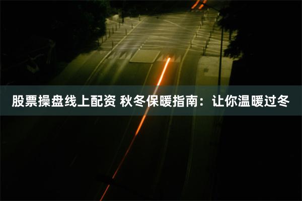 股票操盘线上配资 秋冬保暖指南：让你温暖过冬