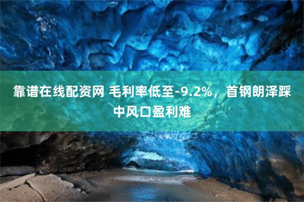 靠谱在线配资网 毛利率低至-9.2%，首钢朗泽踩中风口盈利难