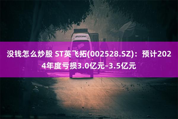 没钱怎么炒股 ST英飞拓(002528.SZ)：预计2024年度亏损3.0亿元–3.5亿元