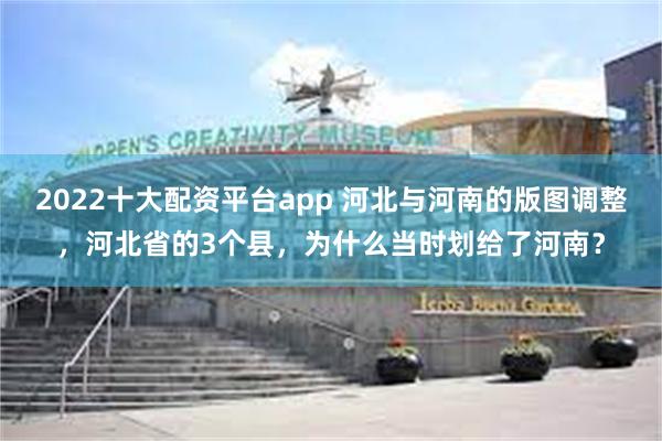 2022十大配资平台app 河北与河南的版图调整，河北省的3个县，为什么当时划给了河南？