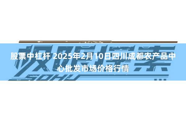 股票中杠杆 2025年2月10日四川成都农产品中心批发市场价格行情