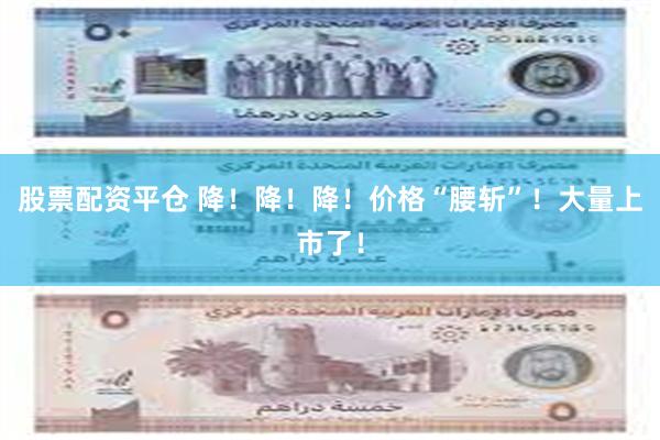 股票配资平仓 降！降！降！价格“腰斩”！大量上市了！