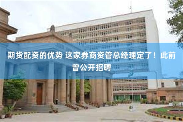 期货配资的优势 这家券商资管总经理定了！此前曾公开招聘