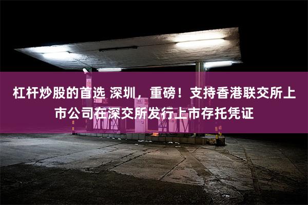 杠杆炒股的首选 深圳，重磅！支持香港联交所上市公司在深交所发行上市存托凭证