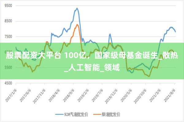 股票配资大平台 100亿，国家级母基金诞生_散热_人工智能_领域