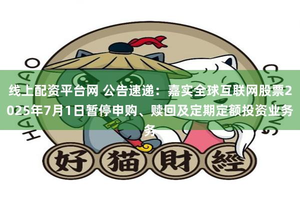 线上配资平台网 公告速递：嘉实全球互联网股票2025年7月1日暂停申购、赎回及定期定额投资业务