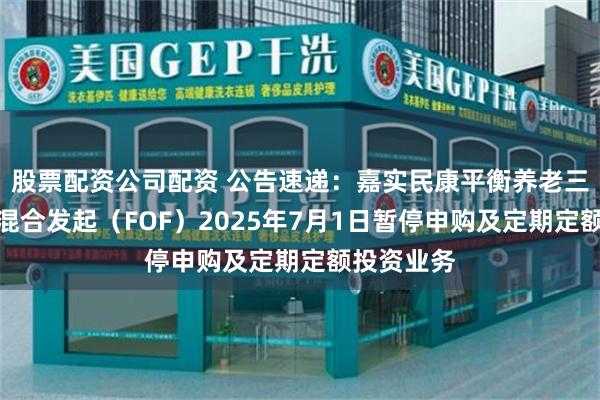 股票配资公司配资 公告速递：嘉实民康平衡养老三年持有期混合发起（FOF）2025年7月1日暂停申购及定期定额投资业务